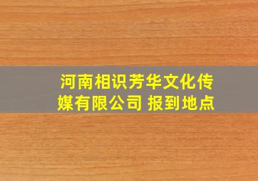 河南相识芳华文化传媒有限公司 报到地点